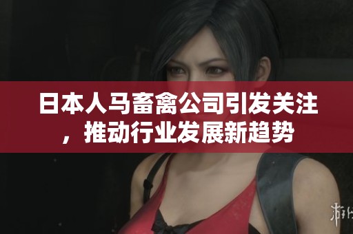 日本人马畜禽公司引发关注，推动行业发展新趋势