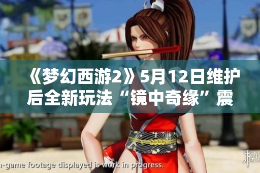 《梦幻西游2》5月12日维护后全新玩法“镜中奇缘”震撼上线，快来体验吧！