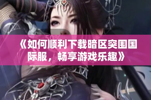 《如何顺利下载暗区突围国际服，畅享游戏乐趣》