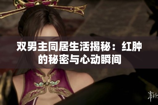 双男主同居生活揭秘：红肿的秘密与心动瞬间