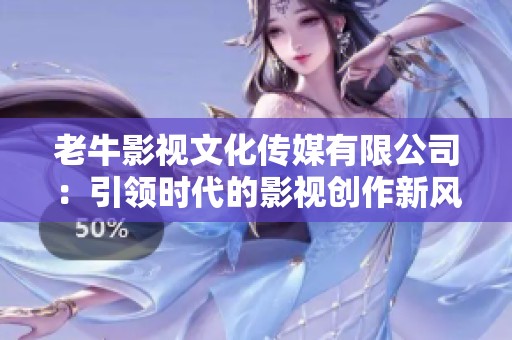 老牛影视文化传媒有限公司：引领时代的影视创作新风尚