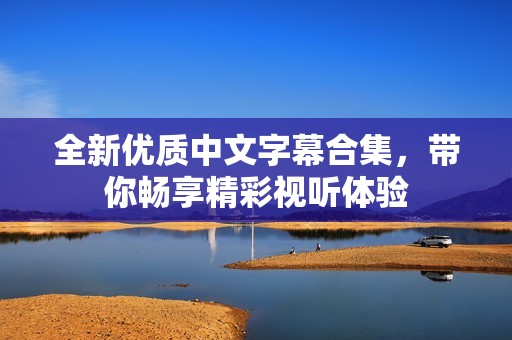 全新优质中文字幕合集，带你畅享精彩视听体验