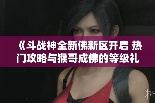 《斗战神全新佛新区开启 热门攻略与猴哥成佛的等级礼包详解》