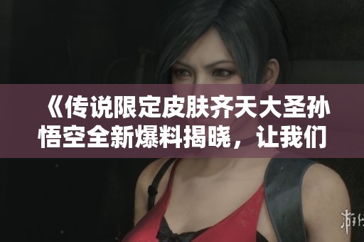 《传说限定皮肤齐天大圣孙悟空全新爆料揭晓，让我们一同来深入了解吧》