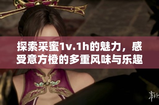探索采蜜1v.1h的魅力，感受意方橙的多重风味与乐趣