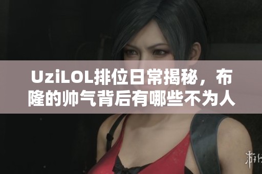 UziLOL排位日常揭秘，布隆的帅气背后有哪些不为人知的故事呢