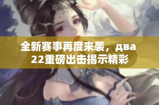 全新赛事再度来袭，два 22重磅出击揭示精彩