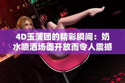 4D玉蒲团的精彩瞬间：奶水喷洒场面开放而令人震撼