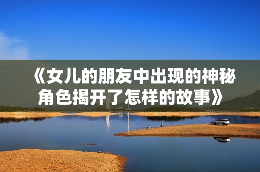 《女儿的朋友中出现的神秘角色揭开了怎样的故事》
