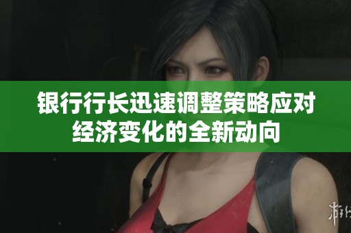 银行行长迅速调整策略应对经济变化的全新动向