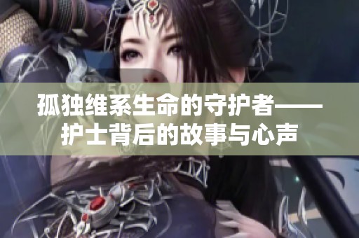 孤独维系生命的守护者——护士背后的故事与心声