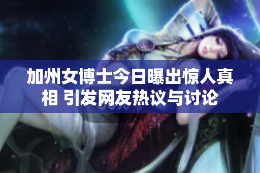 加州女博士今日曝出惊人真相 引发网友热议与讨论
