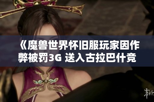 《魔兽世界怀旧服玩家因作弊被罚3G 送入古拉巴什竞技场接受惩罚》
