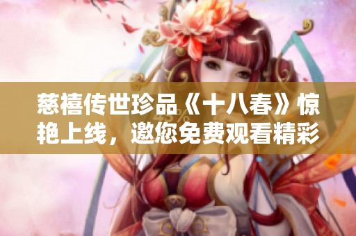 慈禧传世珍品《十八春》惊艳上线，邀您免费观看精彩全版内容