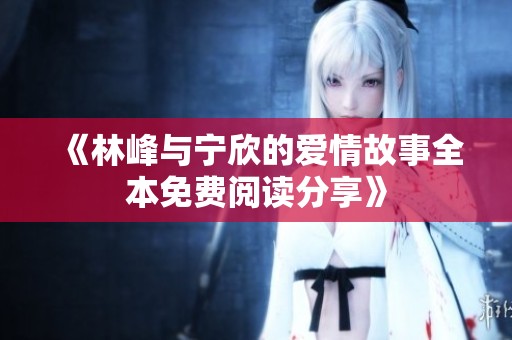 《林峰与宁欣的爱情故事全本免费阅读分享》