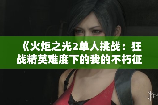 《火炬之光2单人挑战：狂战精英难度下的我的不朽征途全记录》