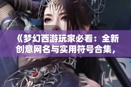 《梦幻西游玩家必看：全新创意网名与实用符号合集，轻松复制分享》