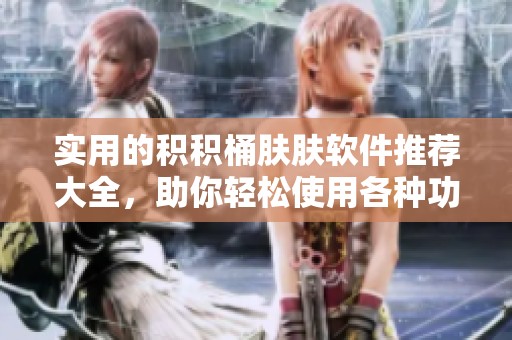 实用的积积桶肤肤软件推荐大全，助你轻松使用各种功能