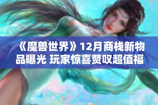 《魔兽世界》12月商栈新物品曝光 玩家惊喜赞叹超值福利来袭