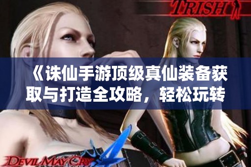 《诛仙手游顶级真仙装备获取与打造全攻略，轻松玩转游戏世界》