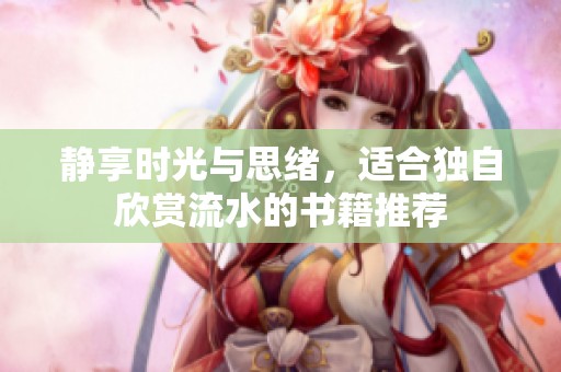 静享时光与思绪，适合独自欣赏流水的书籍推荐