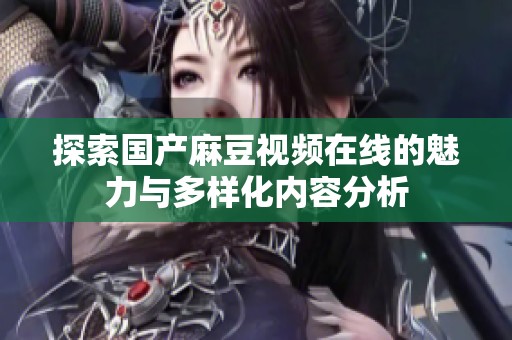探索国产麻豆视频在线的魅力与多样化内容分析