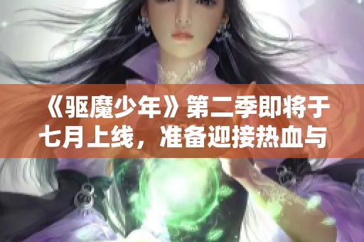 《驱魔少年》第二季即将于七月上线，准备迎接热血与激情的夏季盛宴！