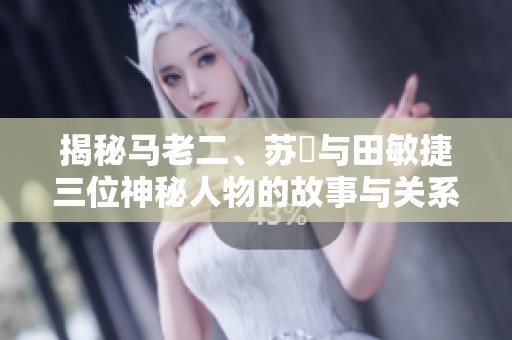 揭秘马老二、苏玥与田敏捷三位神秘人物的故事与关系