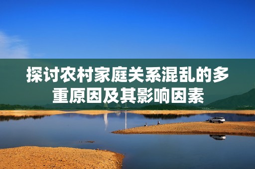 探讨农村家庭关系混乱的多重原因及其影响因素