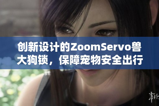 创新设计的ZoomServo兽大狗锁，保障宠物安全出行