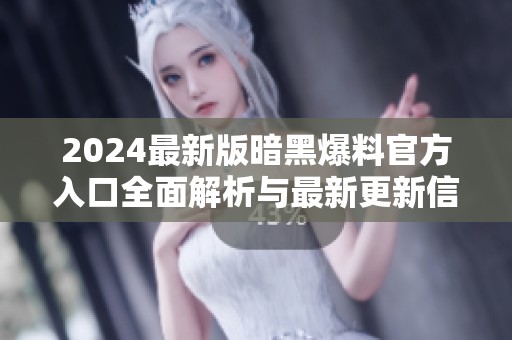 2024最新版暗黑爆料官方入口全面解析与最新更新信息分享