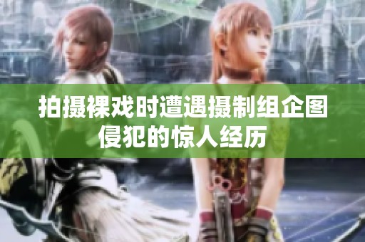 拍摄裸戏时遭遇摄制组企图侵犯的惊人经历