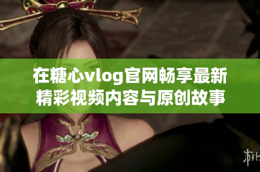 在糖心vlog官网畅享最新精彩视频内容与原创故事