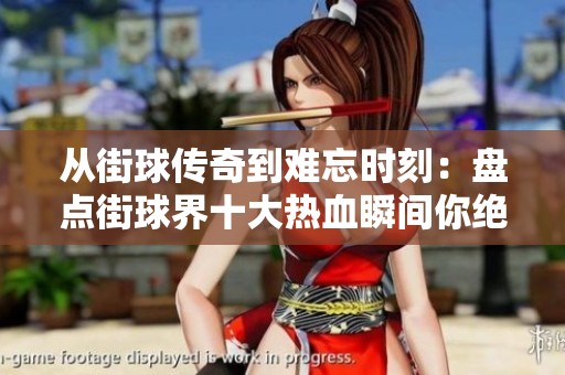 从街球传奇到难忘时刻：盘点街球界十大热血瞬间你绝对不容错过的经典场景