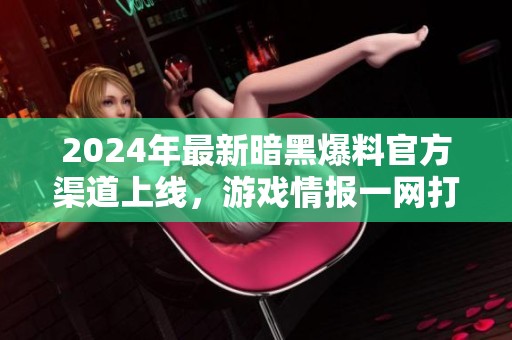 2024年最新暗黑爆料官方渠道上线，游戏情报一网打尽