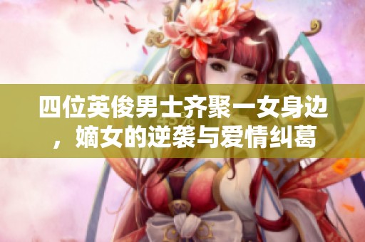 四位英俊男士齐聚一女身边，嫡女的逆袭与爱情纠葛