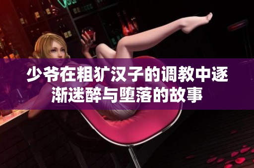 少爷在粗犷汉子的调教中逐渐迷醉与堕落的故事
