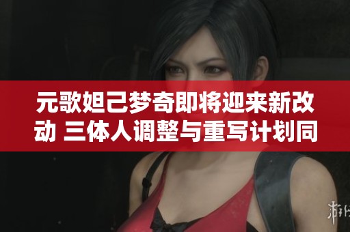 元歌妲己梦奇即将迎来新改动 三体人调整与重写计划同步进行