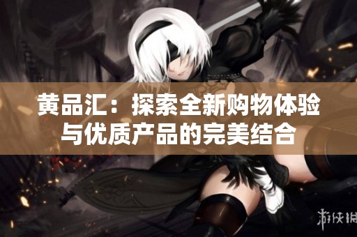 黄品汇：探索全新购物体验与优质产品的完美结合