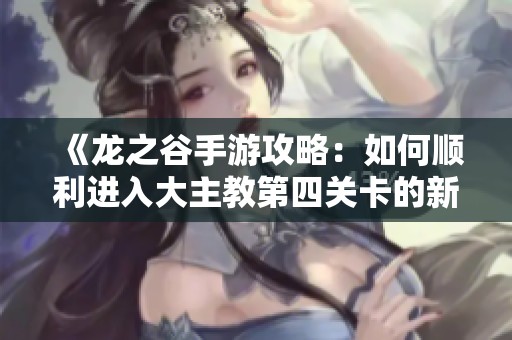 《龙之谷手游攻略：如何顺利进入大主教第四关卡的新方法揭秘》