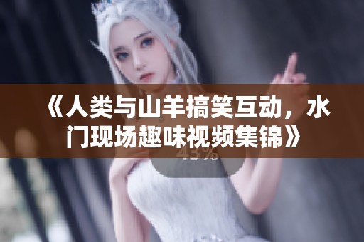 《人类与山羊搞笑互动，水门现场趣味视频集锦》