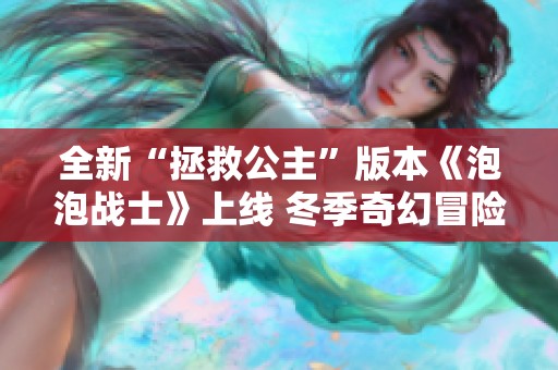 全新“拯救公主”版本《泡泡战士》上线 冬季奇幻冒险再度启航圆梦英雄之旅