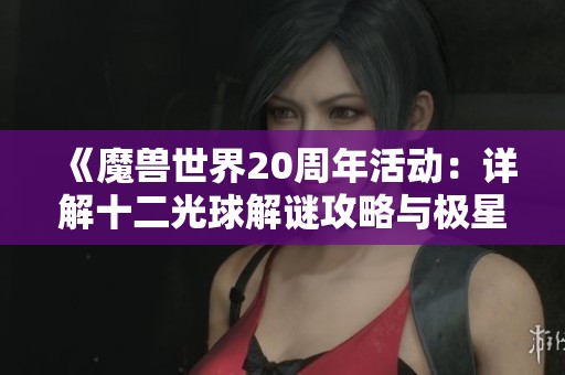 《魔兽世界20周年活动：详解十二光球解谜攻略与极星岛解密步骤》