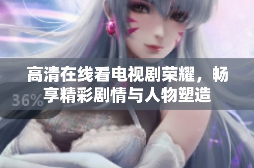 高清在线看电视剧荣耀，畅享精彩剧情与人物塑造