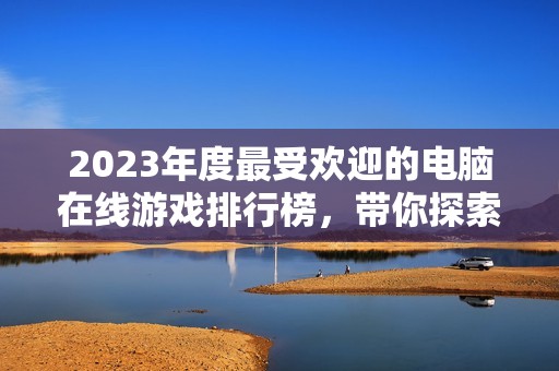 2023年度最受欢迎的电脑在线游戏排行榜，带你探索精彩的虚拟世界