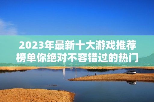 2023年最新十大游戏推荐榜单你绝对不容错过的热门游戏有哪些