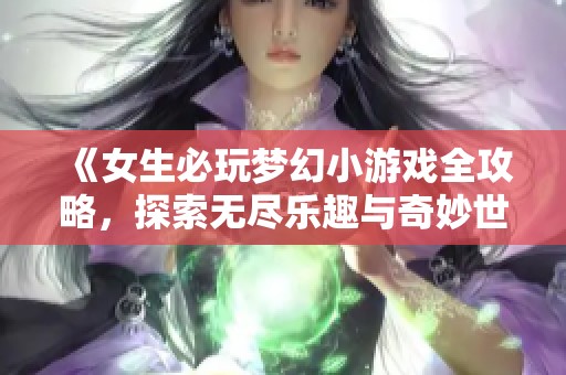 《女生必玩梦幻小游戏全攻略，探索无尽乐趣与奇妙世界的完美指南》