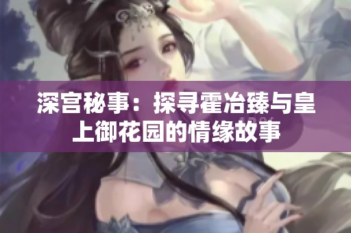 深宫秘事：探寻霍冶臻与皇上御花园的情缘故事