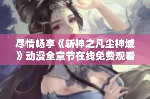 尽情畅享《斩神之凡尘神域》动漫全章节在线免费观看攻略