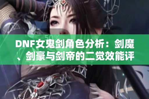DNF女鬼剑角色分析：剑魔、剑豪与剑帝的二觉效能评比与加点策略分享